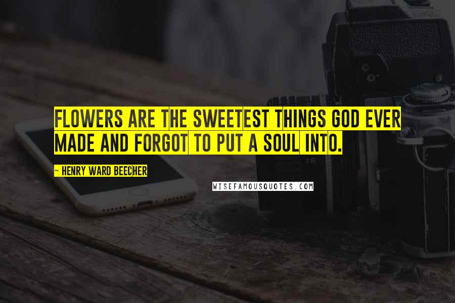 Henry Ward Beecher Quotes: Flowers are the sweetest things God ever made and forgot to put a soul into.