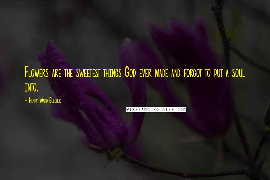 Henry Ward Beecher Quotes: Flowers are the sweetest things God ever made and forgot to put a soul into.