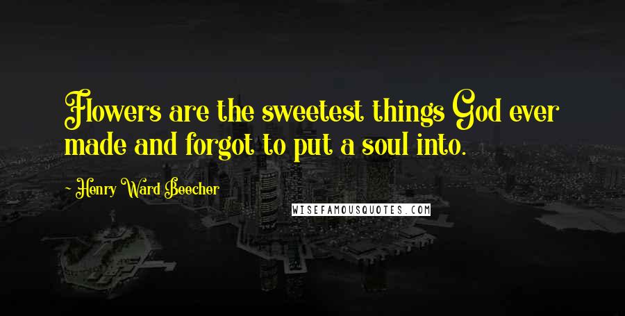 Henry Ward Beecher Quotes: Flowers are the sweetest things God ever made and forgot to put a soul into.