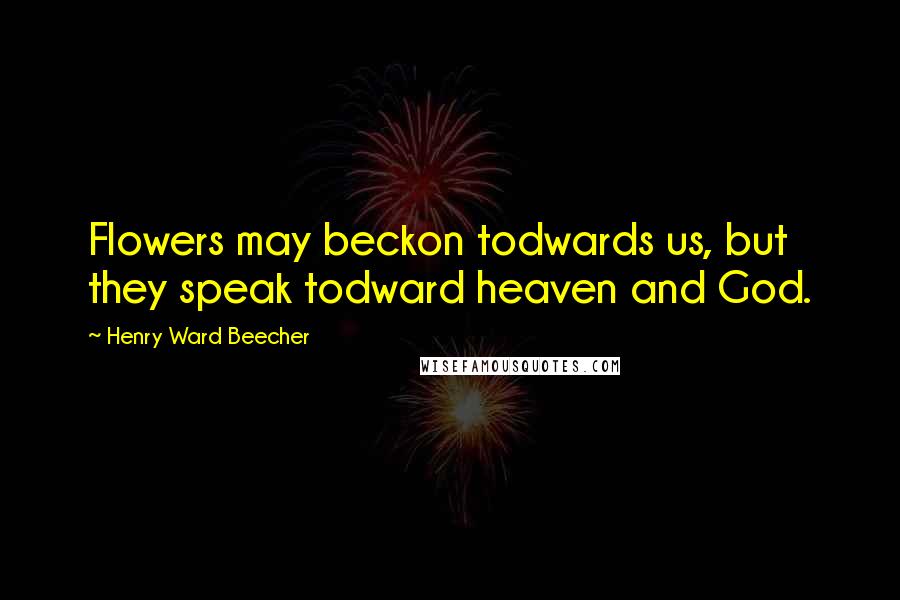 Henry Ward Beecher Quotes: Flowers may beckon todwards us, but they speak todward heaven and God.