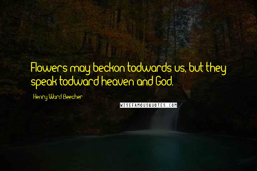 Henry Ward Beecher Quotes: Flowers may beckon todwards us, but they speak todward heaven and God.