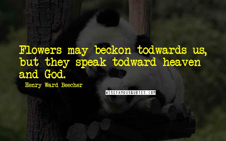 Henry Ward Beecher Quotes: Flowers may beckon todwards us, but they speak todward heaven and God.