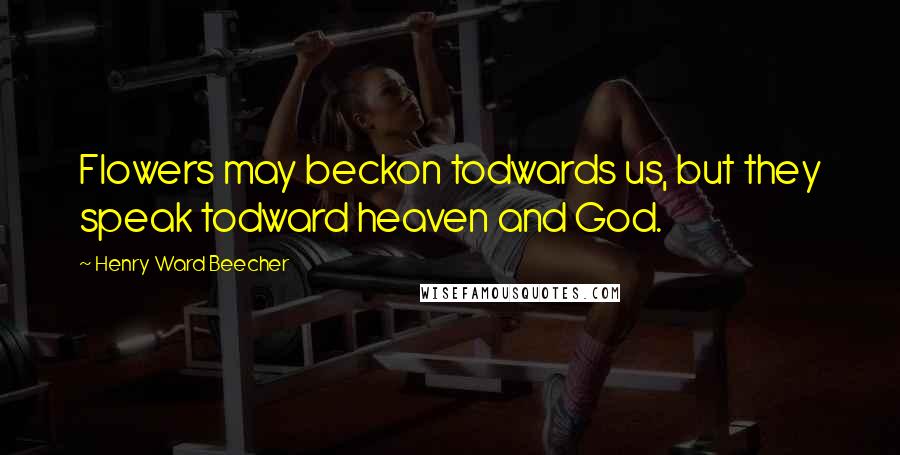 Henry Ward Beecher Quotes: Flowers may beckon todwards us, but they speak todward heaven and God.