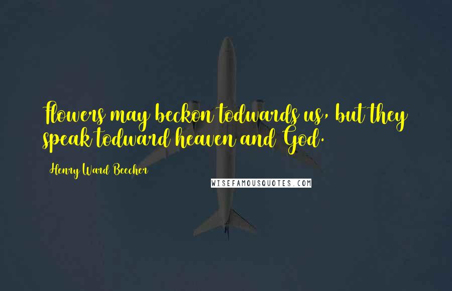 Henry Ward Beecher Quotes: Flowers may beckon todwards us, but they speak todward heaven and God.