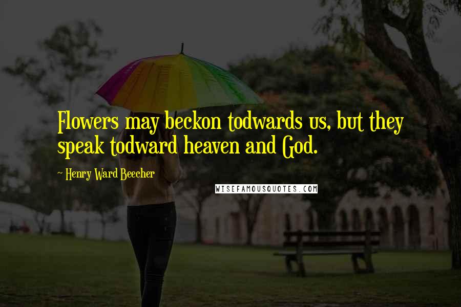 Henry Ward Beecher Quotes: Flowers may beckon todwards us, but they speak todward heaven and God.