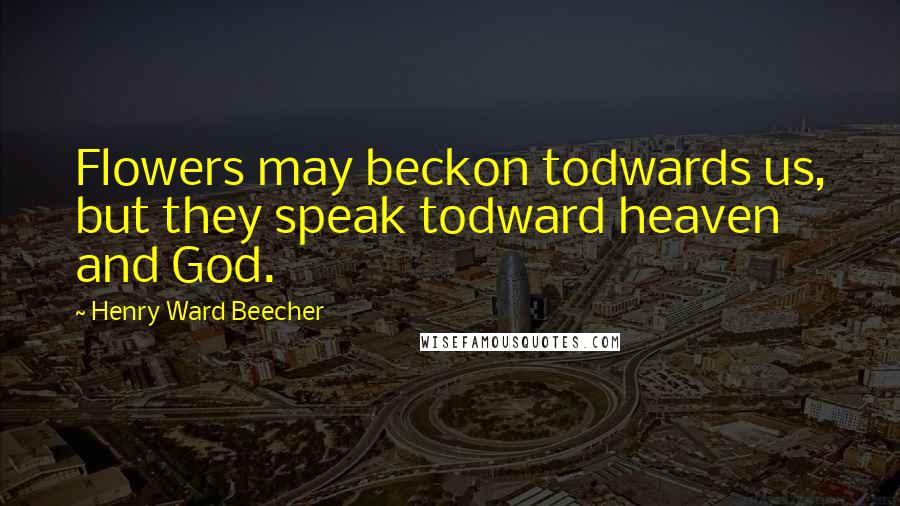 Henry Ward Beecher Quotes: Flowers may beckon todwards us, but they speak todward heaven and God.