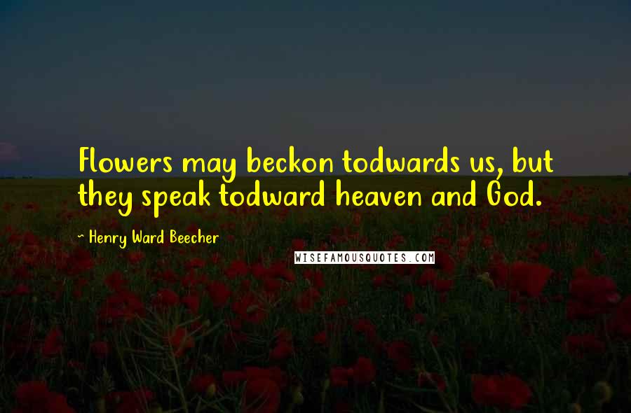 Henry Ward Beecher Quotes: Flowers may beckon todwards us, but they speak todward heaven and God.