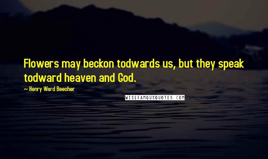 Henry Ward Beecher Quotes: Flowers may beckon todwards us, but they speak todward heaven and God.