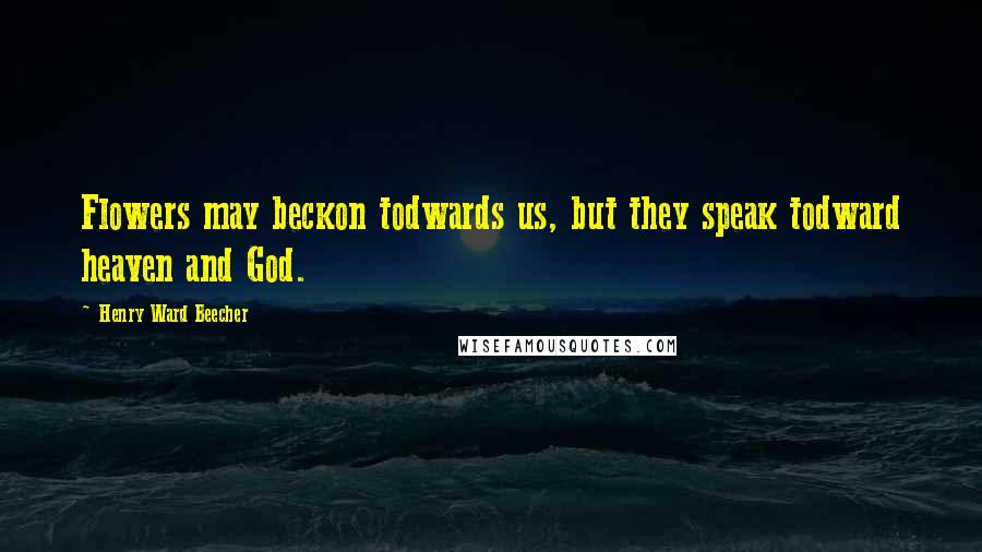 Henry Ward Beecher Quotes: Flowers may beckon todwards us, but they speak todward heaven and God.