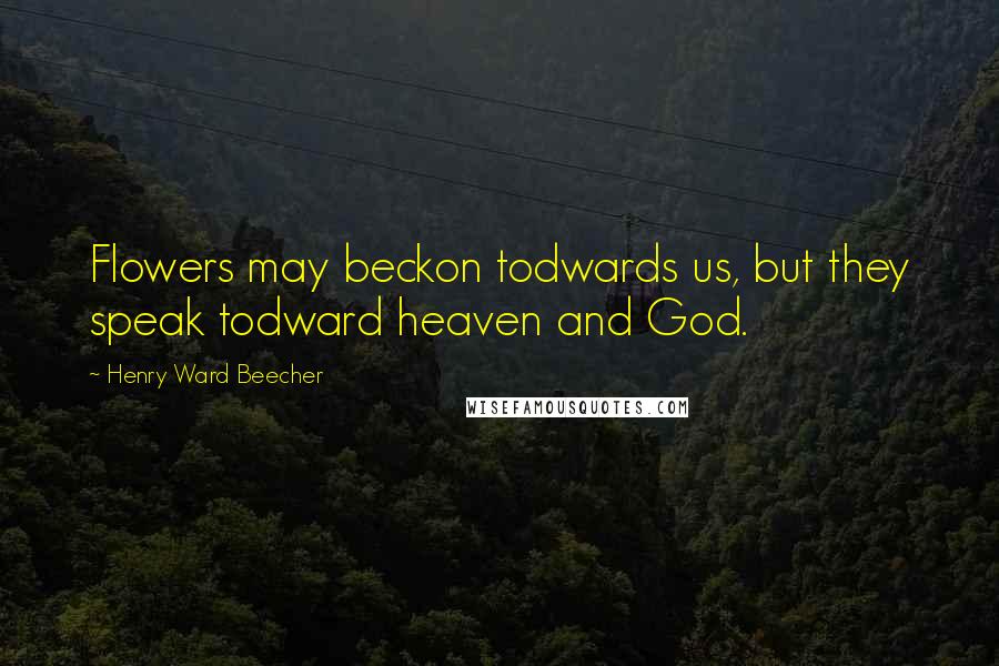 Henry Ward Beecher Quotes: Flowers may beckon todwards us, but they speak todward heaven and God.