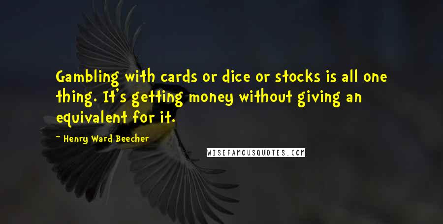 Henry Ward Beecher Quotes: Gambling with cards or dice or stocks is all one thing. It's getting money without giving an equivalent for it.