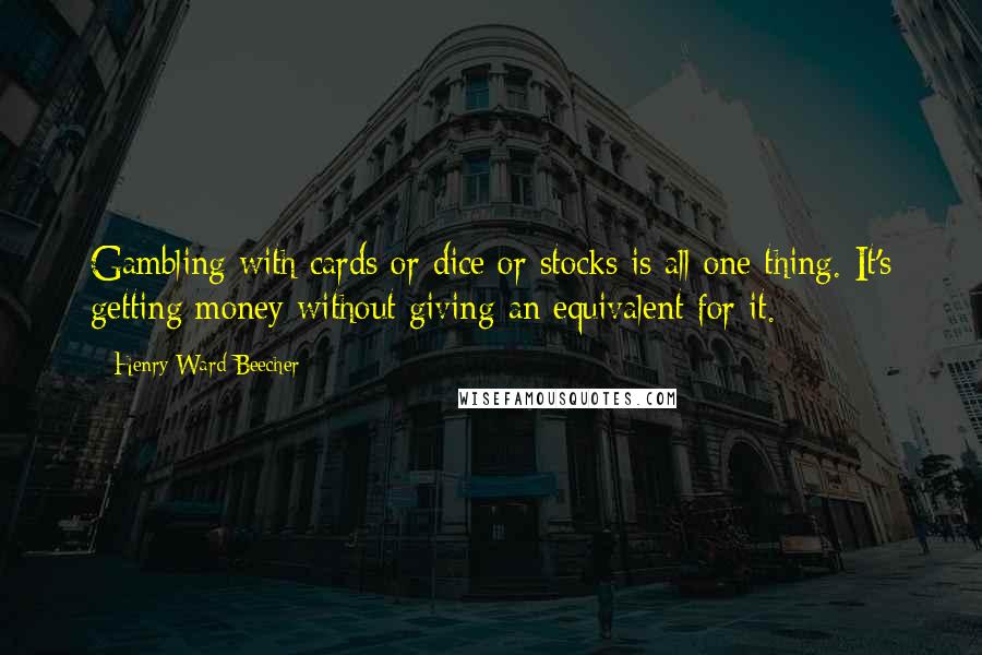 Henry Ward Beecher Quotes: Gambling with cards or dice or stocks is all one thing. It's getting money without giving an equivalent for it.