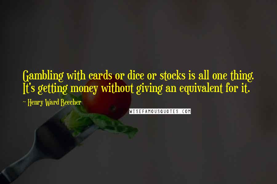 Henry Ward Beecher Quotes: Gambling with cards or dice or stocks is all one thing. It's getting money without giving an equivalent for it.