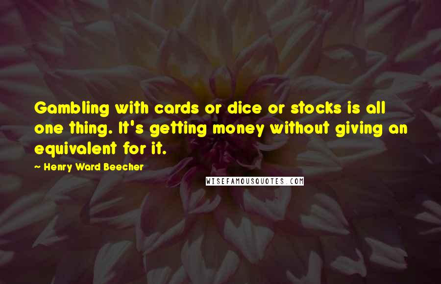 Henry Ward Beecher Quotes: Gambling with cards or dice or stocks is all one thing. It's getting money without giving an equivalent for it.