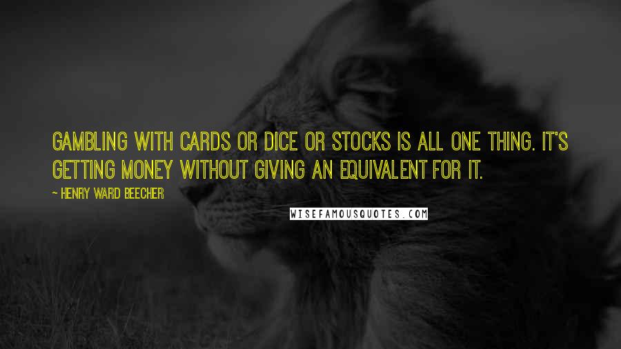 Henry Ward Beecher Quotes: Gambling with cards or dice or stocks is all one thing. It's getting money without giving an equivalent for it.