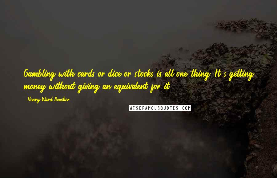 Henry Ward Beecher Quotes: Gambling with cards or dice or stocks is all one thing. It's getting money without giving an equivalent for it.