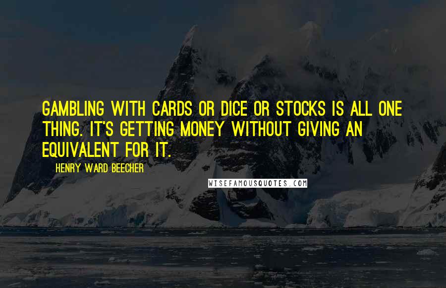 Henry Ward Beecher Quotes: Gambling with cards or dice or stocks is all one thing. It's getting money without giving an equivalent for it.