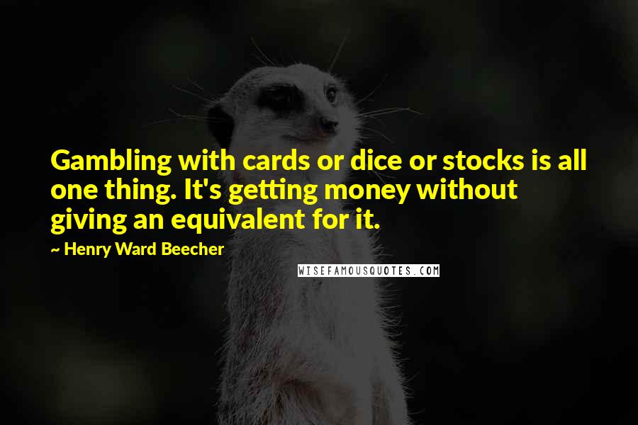 Henry Ward Beecher Quotes: Gambling with cards or dice or stocks is all one thing. It's getting money without giving an equivalent for it.