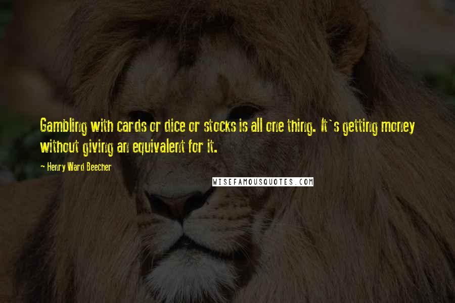 Henry Ward Beecher Quotes: Gambling with cards or dice or stocks is all one thing. It's getting money without giving an equivalent for it.