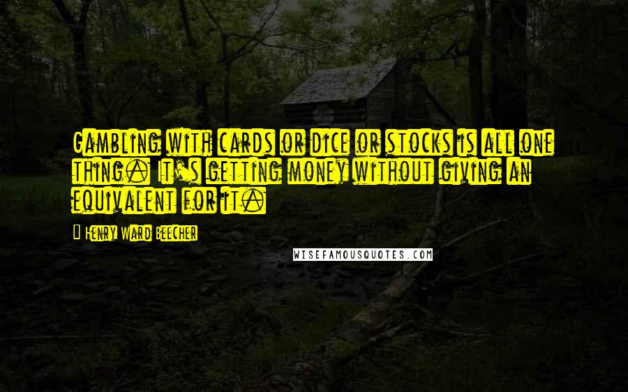 Henry Ward Beecher Quotes: Gambling with cards or dice or stocks is all one thing. It's getting money without giving an equivalent for it.