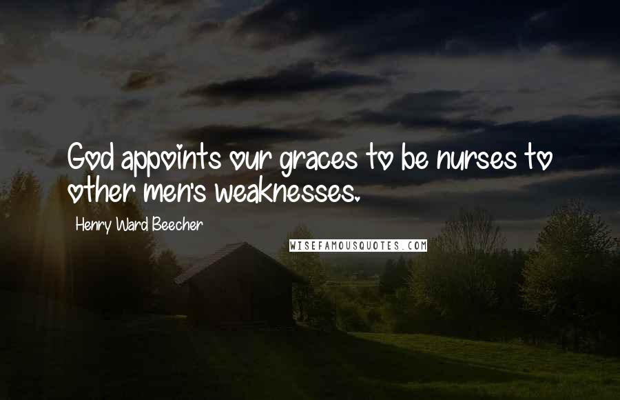 Henry Ward Beecher Quotes: God appoints our graces to be nurses to other men's weaknesses.