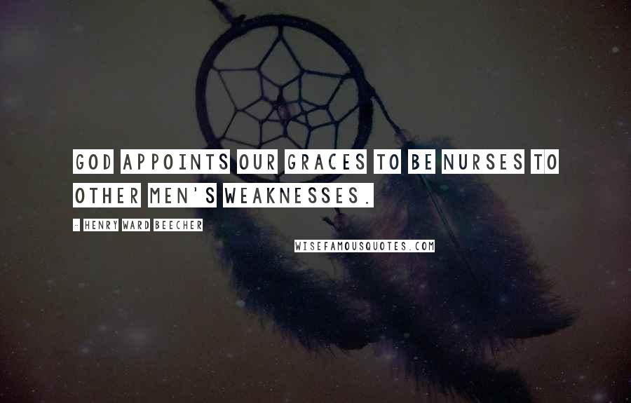 Henry Ward Beecher Quotes: God appoints our graces to be nurses to other men's weaknesses.