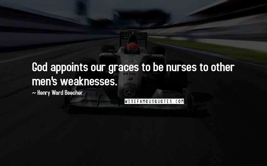 Henry Ward Beecher Quotes: God appoints our graces to be nurses to other men's weaknesses.