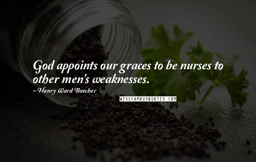 Henry Ward Beecher Quotes: God appoints our graces to be nurses to other men's weaknesses.