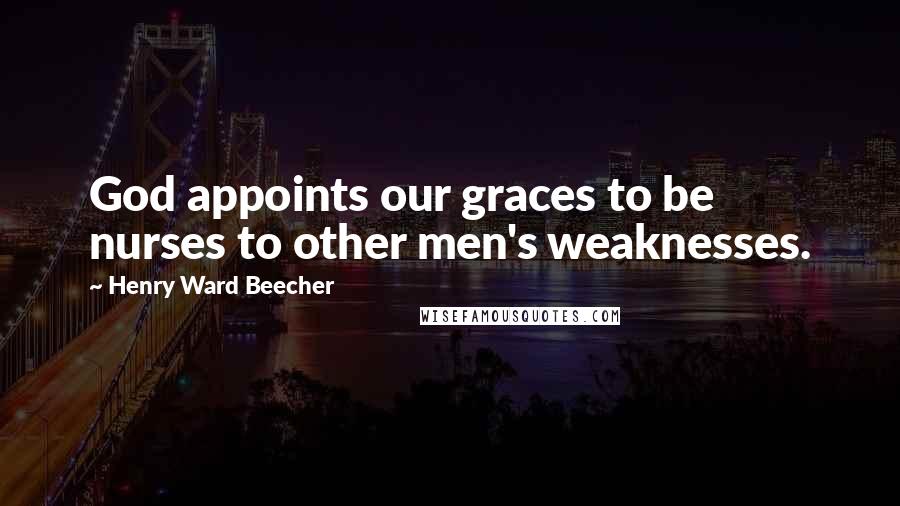Henry Ward Beecher Quotes: God appoints our graces to be nurses to other men's weaknesses.