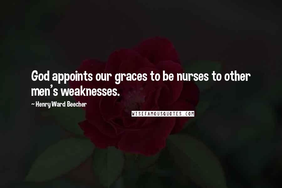 Henry Ward Beecher Quotes: God appoints our graces to be nurses to other men's weaknesses.