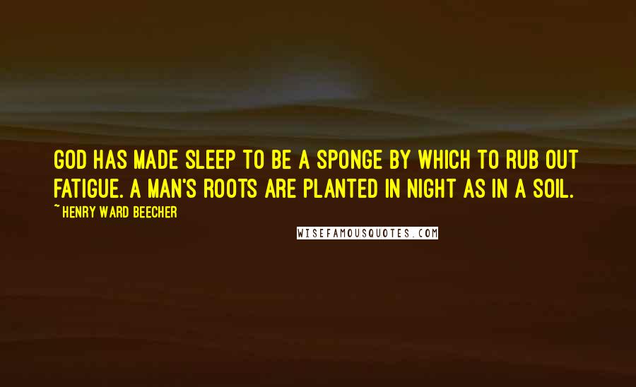 Henry Ward Beecher Quotes: God has made sleep to be a sponge by which to rub out fatigue. A man's roots are planted in night as in a soil.