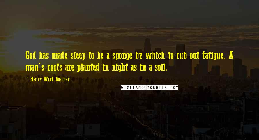 Henry Ward Beecher Quotes: God has made sleep to be a sponge by which to rub out fatigue. A man's roots are planted in night as in a soil.