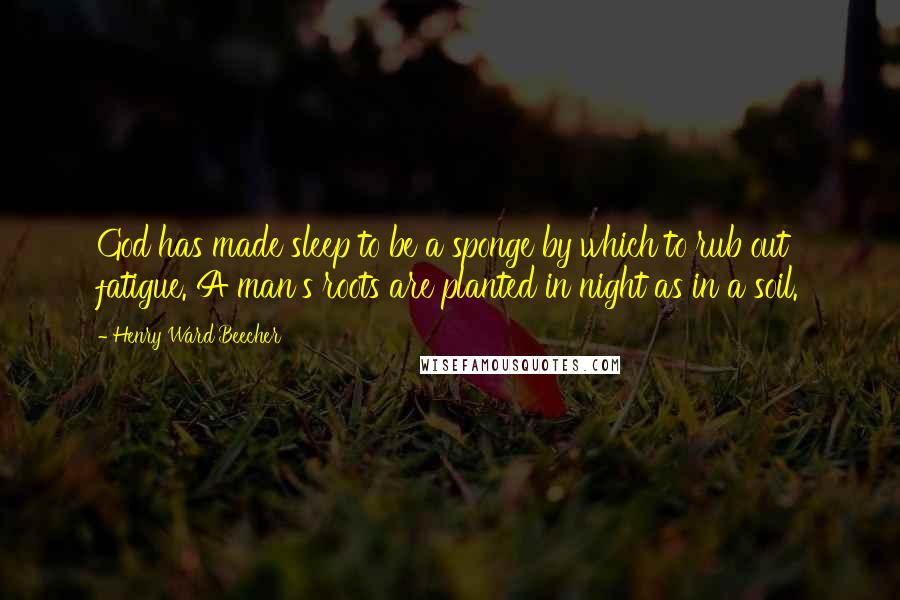 Henry Ward Beecher Quotes: God has made sleep to be a sponge by which to rub out fatigue. A man's roots are planted in night as in a soil.