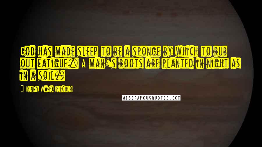 Henry Ward Beecher Quotes: God has made sleep to be a sponge by which to rub out fatigue. A man's roots are planted in night as in a soil.