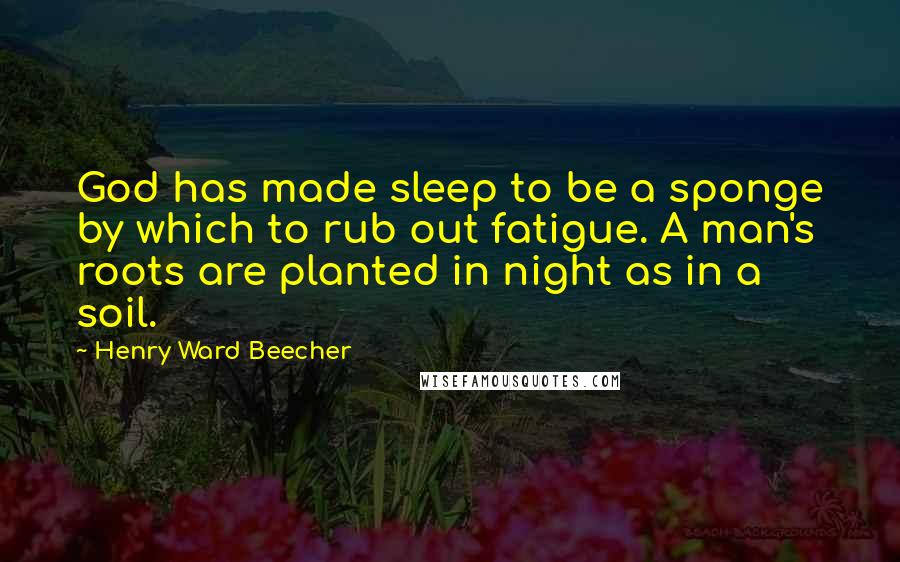 Henry Ward Beecher Quotes: God has made sleep to be a sponge by which to rub out fatigue. A man's roots are planted in night as in a soil.