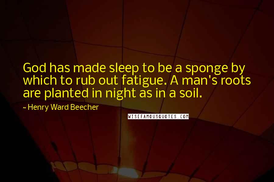 Henry Ward Beecher Quotes: God has made sleep to be a sponge by which to rub out fatigue. A man's roots are planted in night as in a soil.