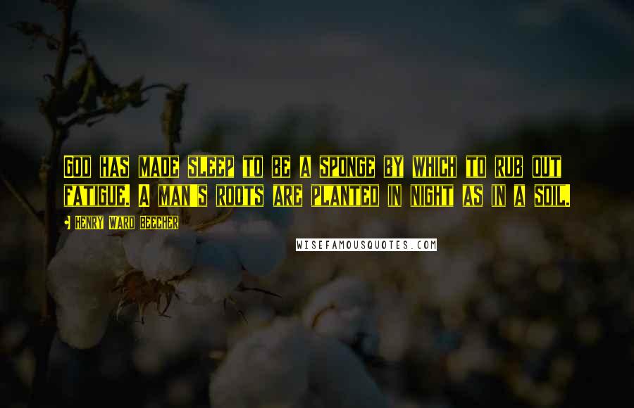 Henry Ward Beecher Quotes: God has made sleep to be a sponge by which to rub out fatigue. A man's roots are planted in night as in a soil.