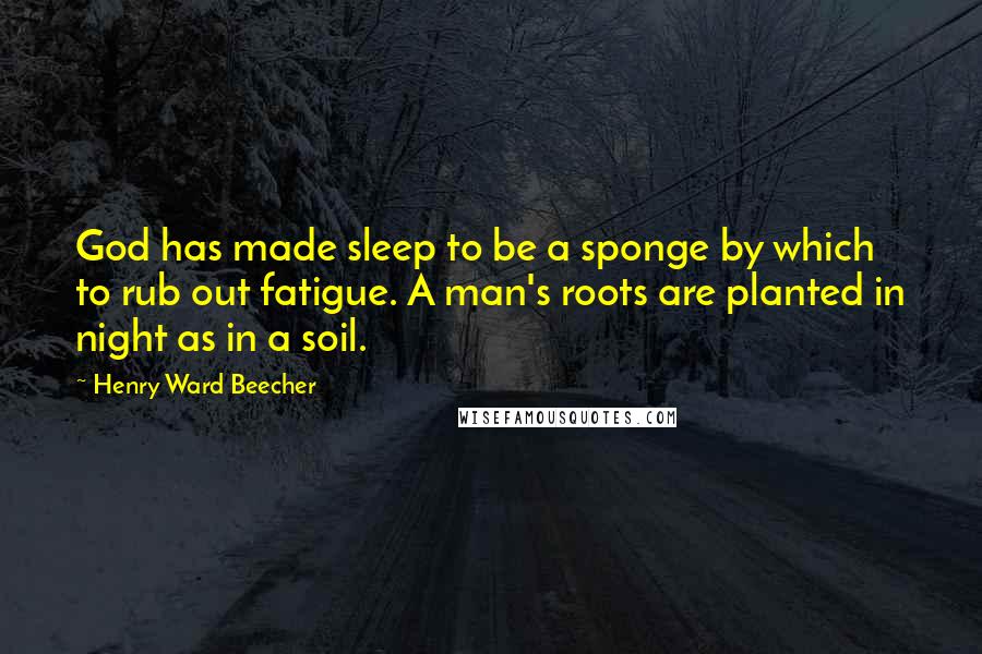 Henry Ward Beecher Quotes: God has made sleep to be a sponge by which to rub out fatigue. A man's roots are planted in night as in a soil.