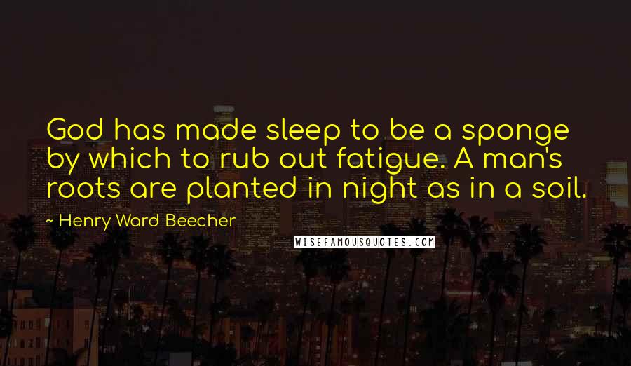 Henry Ward Beecher Quotes: God has made sleep to be a sponge by which to rub out fatigue. A man's roots are planted in night as in a soil.