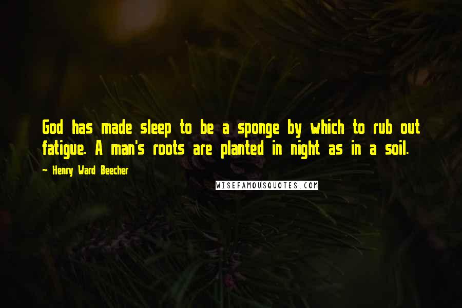 Henry Ward Beecher Quotes: God has made sleep to be a sponge by which to rub out fatigue. A man's roots are planted in night as in a soil.
