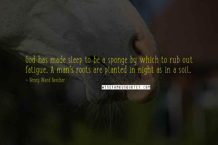 Henry Ward Beecher Quotes: God has made sleep to be a sponge by which to rub out fatigue. A man's roots are planted in night as in a soil.