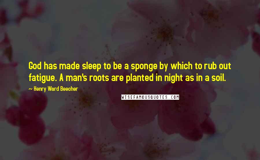 Henry Ward Beecher Quotes: God has made sleep to be a sponge by which to rub out fatigue. A man's roots are planted in night as in a soil.