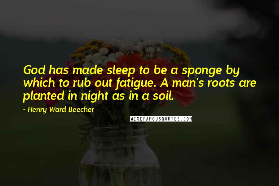 Henry Ward Beecher Quotes: God has made sleep to be a sponge by which to rub out fatigue. A man's roots are planted in night as in a soil.