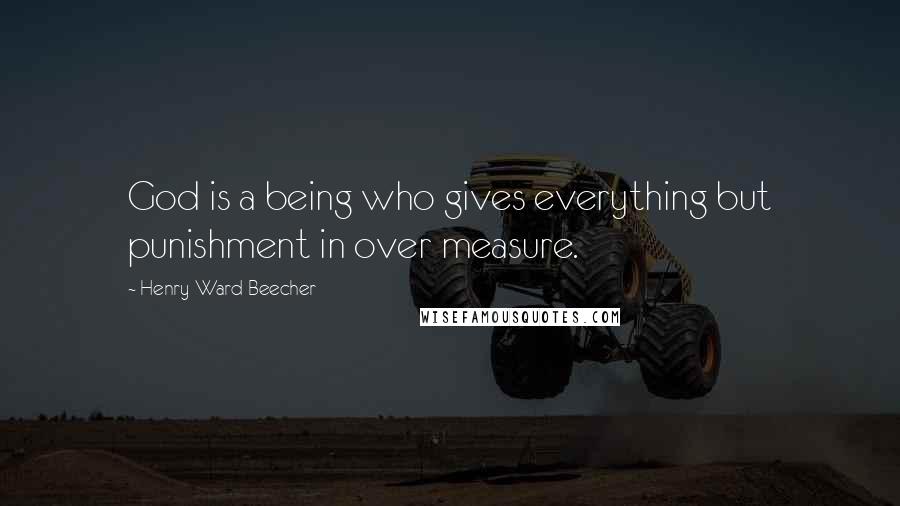 Henry Ward Beecher Quotes: God is a being who gives everything but punishment in over measure.