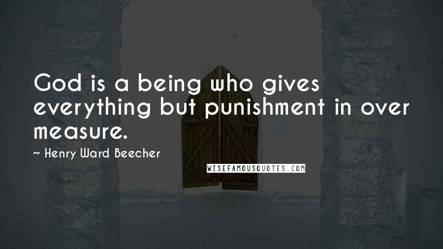 Henry Ward Beecher Quotes: God is a being who gives everything but punishment in over measure.