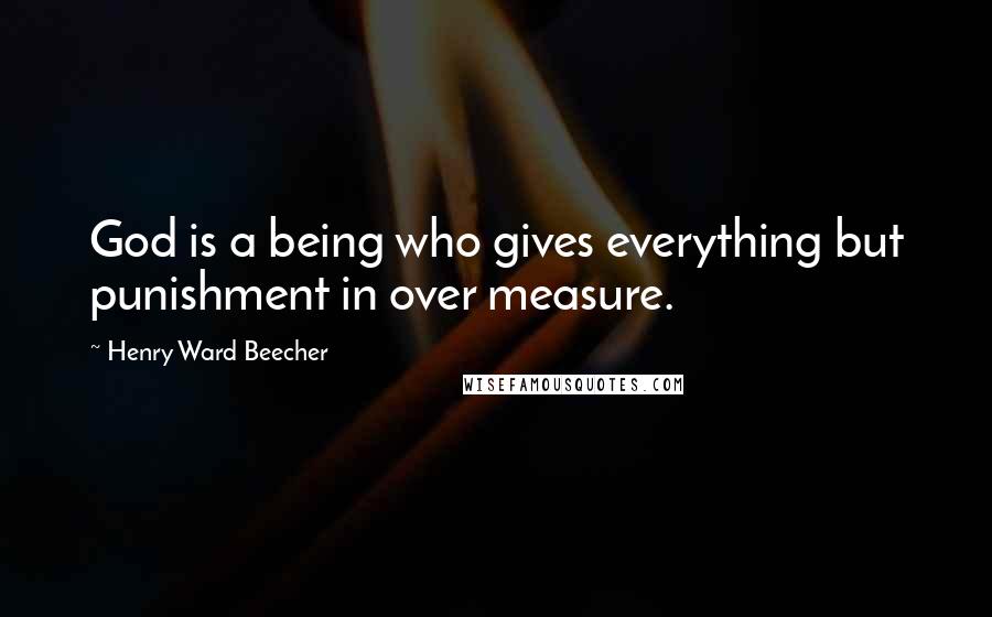 Henry Ward Beecher Quotes: God is a being who gives everything but punishment in over measure.