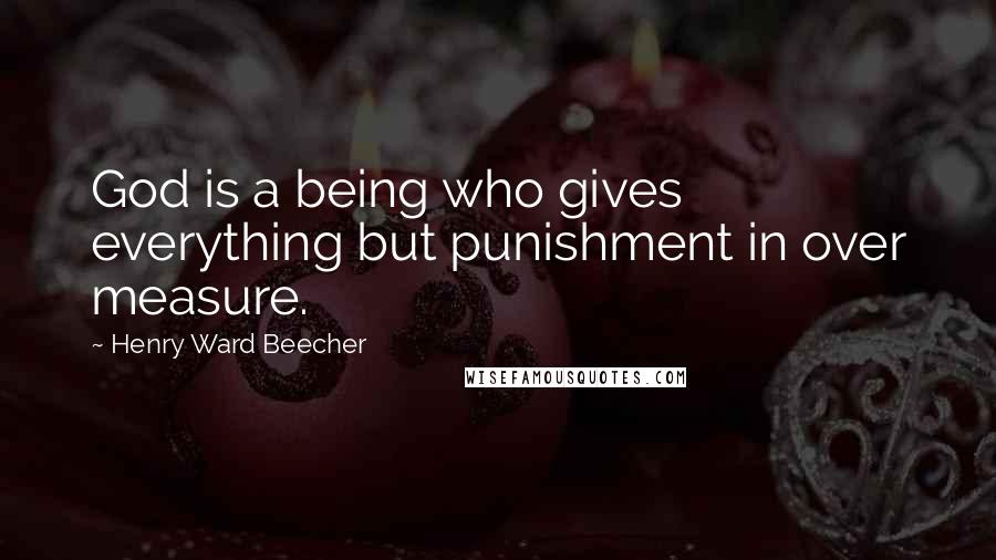 Henry Ward Beecher Quotes: God is a being who gives everything but punishment in over measure.