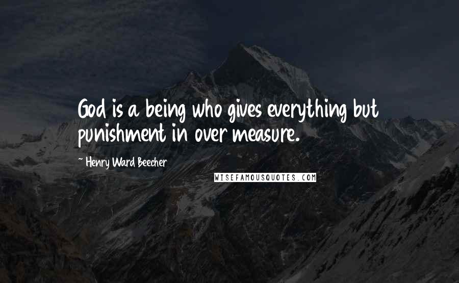 Henry Ward Beecher Quotes: God is a being who gives everything but punishment in over measure.