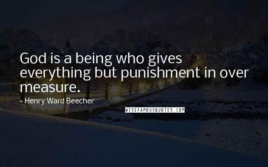 Henry Ward Beecher Quotes: God is a being who gives everything but punishment in over measure.