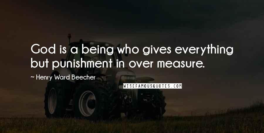 Henry Ward Beecher Quotes: God is a being who gives everything but punishment in over measure.